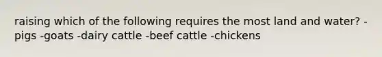 raising which of the following requires the most land and water? -pigs -goats -dairy cattle -beef cattle -chickens