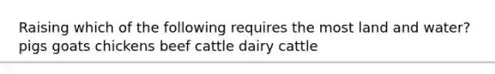 Raising which of the following requires the most land and water? pigs goats chickens beef cattle dairy cattle