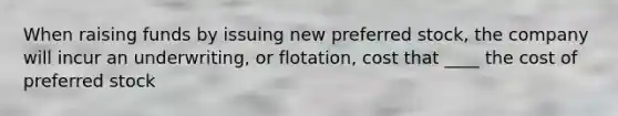 When raising funds by issuing new preferred stock, the company will incur an underwriting, or flotation, cost that ____ the cost of preferred stock