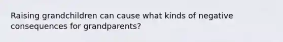 Raising grandchildren can cause what kinds of negative consequences for grandparents?