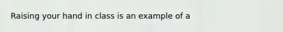 Raising your hand in class is an example of a