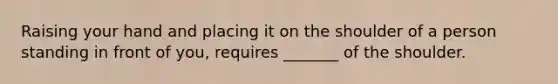 Raising your hand and placing it on the shoulder of a person standing in front of you, requires _______ of the shoulder.