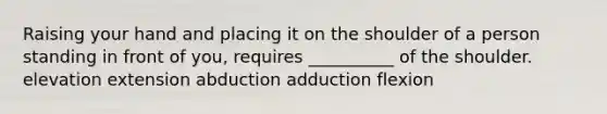 Raising your hand and placing it on the shoulder of a person standing in front of you, requires __________ of the shoulder. elevation extension abduction adduction flexion