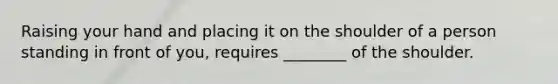 Raising your hand and placing it on the shoulder of a person standing in front of you, requires ________ of the shoulder.