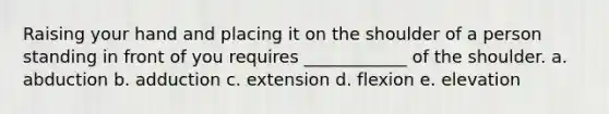 Raising your hand and placing it on the shoulder of a person standing in front of you requires ____________ of the shoulder. a. abduction b. adduction c. extension d. flexion e. elevation