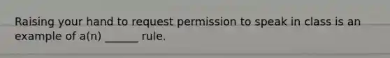 Raising your hand to request permission to speak in class is an example of a(n) ______ rule.