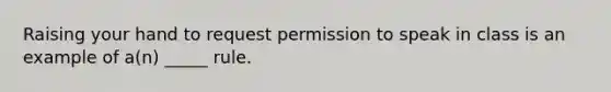 Raising your hand to request permission to speak in class is an example of a(n) _____ rule.