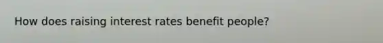How does raising interest rates benefit people?