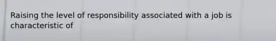 Raising the level of responsibility associated with a job is characteristic of