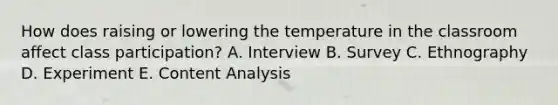 How does raising or lowering the temperature in the classroom affect class participation? A. Interview B. Survey C. Ethnography D. Experiment E. Content Analysis