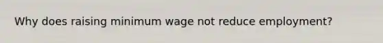 Why does raising minimum wage not reduce employment?