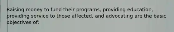 Raising money to fund their programs, providing education, providing service to those affected, and advocating are the basic objectives of: