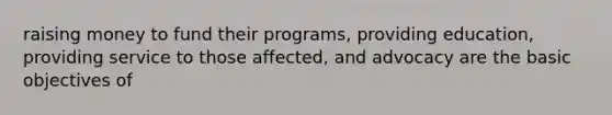 raising money to fund their programs, providing education, providing service to those affected, and advocacy are the basic objectives of