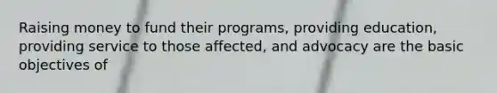 Raising money to fund their programs, providing education, providing service to those affected, and advocacy are the basic objectives of