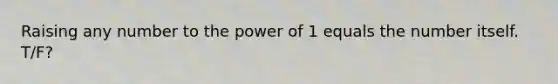 Raising any number to the power of 1 equals the number itself. T/F?