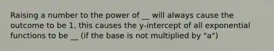 Raising a number to the power of __ will always cause the outcome to be 1, this causes the y-intercept of all exponential functions to be __ (if the base is not multiplied by "a")