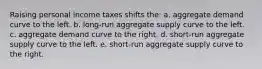 Raising personal income taxes shifts the: a. aggregate demand curve to the left. b. long-run aggregate supply curve to the left. c. aggregate demand curve to the right. d. short-run aggregate supply curve to the left. e. short-run aggregate supply curve to the right.