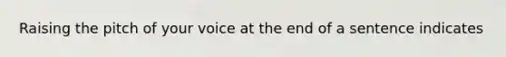 Raising the pitch of your voice at the end of a sentence indicates