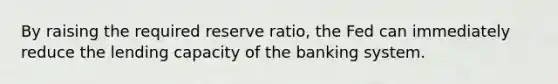 By raising the required reserve ratio, the Fed can immediately reduce the lending capacity of the banking system.