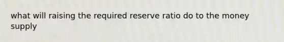 what will raising the required reserve ratio do to the money supply