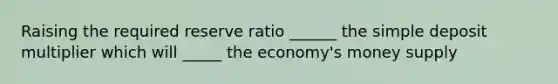 Raising the required reserve ratio ______ the simple deposit multiplier which will _____ the economy's money supply