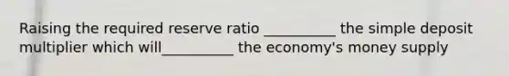 Raising the required reserve ratio __________ the simple deposit multiplier which will__________ the economy's money supply