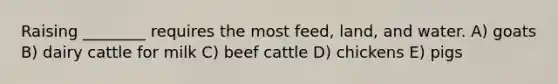 Raising ________ requires the most feed, land, and water. A) goats B) dairy cattle for milk C) beef cattle D) chickens E) pigs