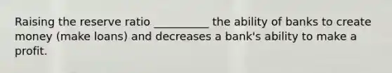 Raising the reserve ratio __________ the ability of banks to create money (make loans) and decreases a bank's ability to make a profit.