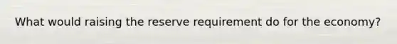 What would raising the reserve requirement do for the economy?