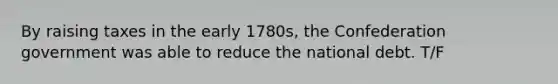 By raising taxes in the early 1780s, the Confederation government was able to reduce the national debt. T/F