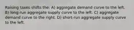 Raising taxes shifts the: A) aggregate demand curve to the left. B) long-run aggregate supply curve to the left. C) aggregate demand curve to the right. D) short-run aggregate supply curve to the left.