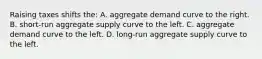 Raising taxes shifts the: A. aggregate demand curve to the right. B. short-run aggregate supply curve to the left. C. aggregate demand curve to the left. D. long-run aggregate supply curve to the left.