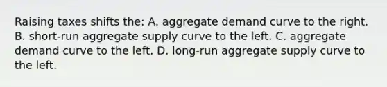 Raising taxes shifts the: A. aggregate demand curve to the right. B. short-run aggregate supply curve to the left. C. aggregate demand curve to the left. D. long-run aggregate supply curve to the left.