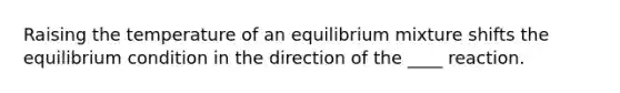 Raising the temperature of an equilibrium mixture shifts the equilibrium condition in the direction of the ____ reaction.