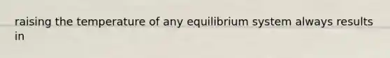 raising the temperature of any equilibrium system always results in