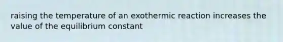 raising the temperature of an exothermic reaction increases the value of the equilibrium constant