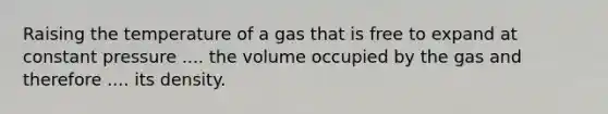 Raising the temperature of a gas that is free to expand at constant pressure .... the volume occupied by the gas and therefore .... its density.