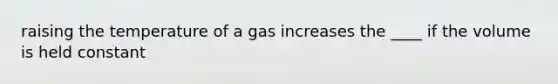 raising the temperature of a gas increases the ____ if the volume is held constant