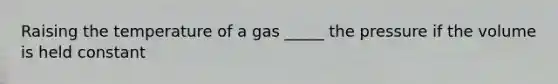 Raising the temperature of a gas _____ the pressure if the volume is held constant