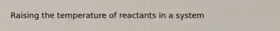 Raising the temperature of reactants in a system