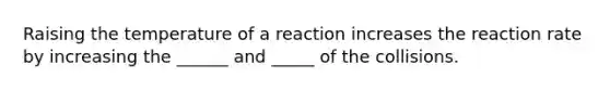 Raising the temperature of a reaction increases the reaction rate by increasing the ______ and _____ of the collisions.