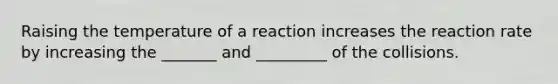 Raising the temperature of a reaction increases the reaction rate by increasing the _______ and _________ of the collisions.