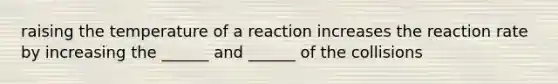 raising the temperature of a reaction increases the reaction rate by increasing the ______ and ______ of the collisions