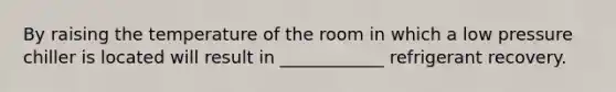 By raising the temperature of the room in which a low pressure chiller is located will result in ____________ refrigerant recovery.