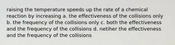 raising the temperature speeds up the rate of a chemical reaction by increasing a. the effectiveness of the collisions only b. the frequency of the collisions only c. both the effectiveness and the frequency of the collisions d. netiher the effectiveness and the frequency of the collisions