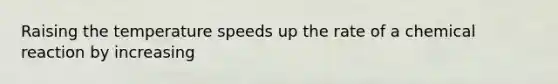 Raising the temperature speeds up the rate of a chemical reaction by increasing
