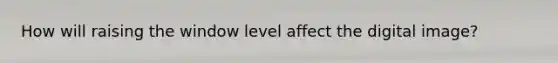 How will raising the window level affect the digital image?