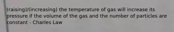 (raising)/(increasing) the temperature of gas will increase its pressure if the volume of the gas and the number of particles are constant - Charles Law