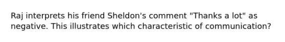 Raj interprets his friend Sheldon's comment "Thanks a lot" as negative. This illustrates which characteristic of communication?