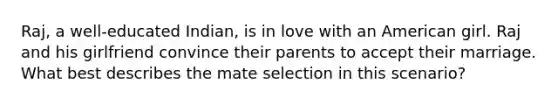 Raj, a well-educated Indian, is in love with an American girl. Raj and his girlfriend convince their parents to accept their marriage. What best describes the mate selection in this scenario?